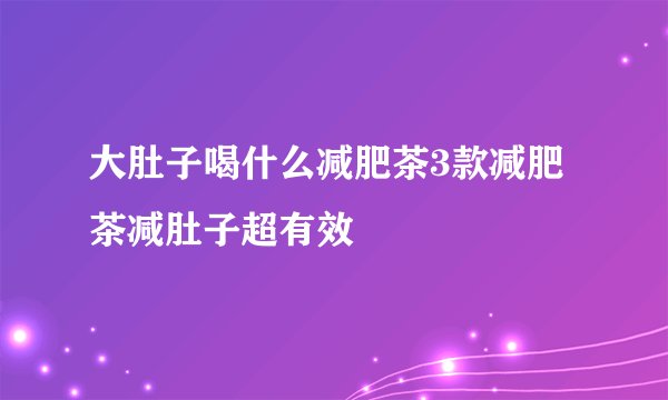 大肚子喝什么减肥茶3款减肥茶减肚子超有效