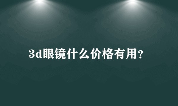 3d眼镜什么价格有用？