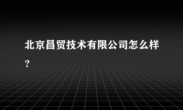 北京昌贸技术有限公司怎么样？