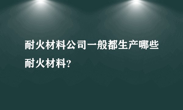 耐火材料公司一般都生产哪些耐火材料？