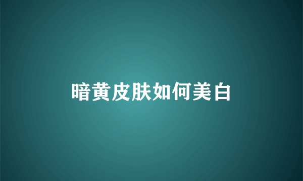 暗黄皮肤如何美白