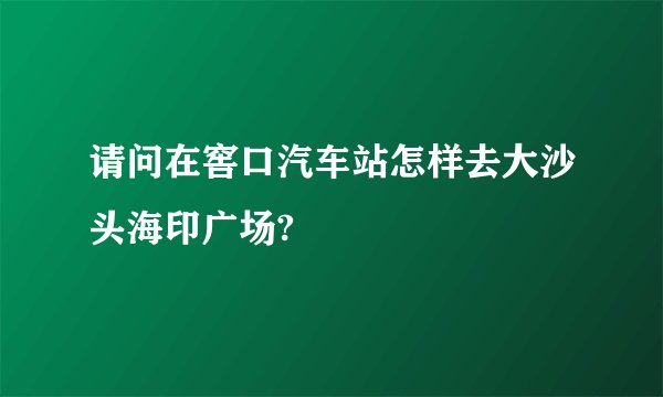 请问在窖口汽车站怎样去大沙头海印广场?