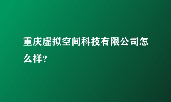 重庆虚拟空间科技有限公司怎么样？