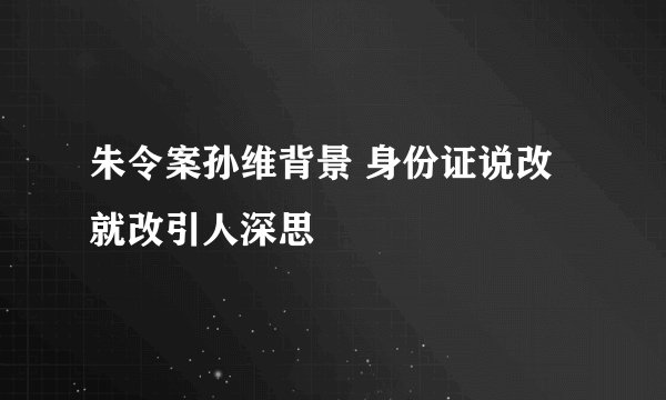 朱令案孙维背景 身份证说改就改引人深思