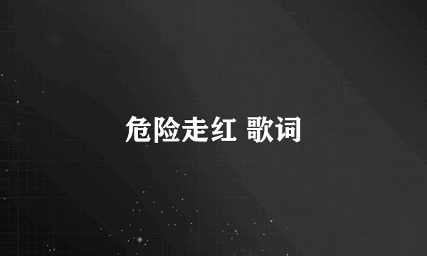危险走红 歌词
