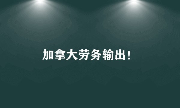 加拿大劳务输出！