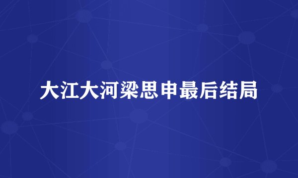 大江大河梁思申最后结局