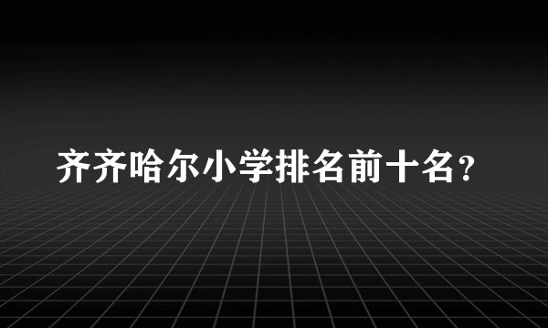 齐齐哈尔小学排名前十名？