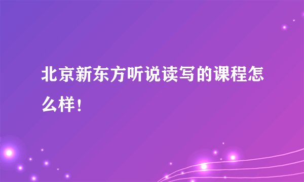 北京新东方听说读写的课程怎么样！