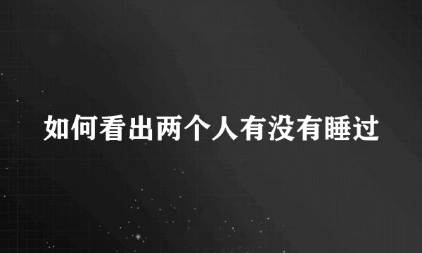 如何看出两个人有没有睡过