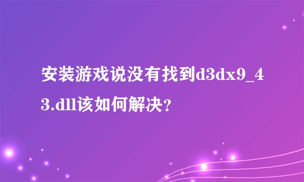 安装游戏说没有找到d3dx9_43.dll该如何解决?