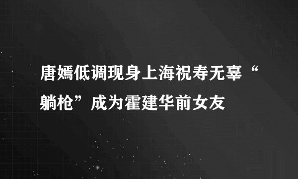 唐嫣低调现身上海祝寿无辜“躺枪”成为霍建华前女友