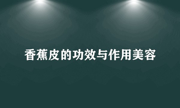 香蕉皮的功效与作用美容