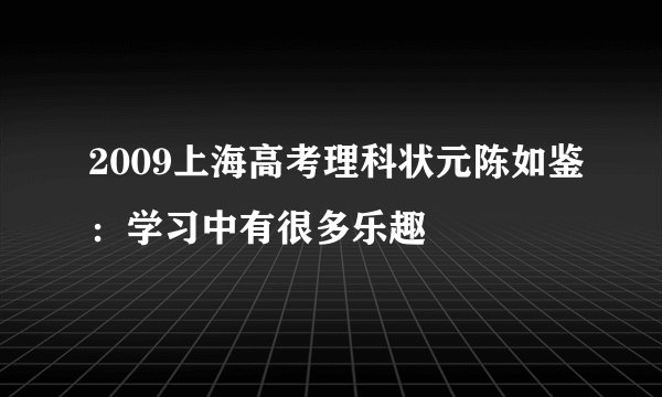 2009上海高考理科状元陈如鉴：学习中有很多乐趣