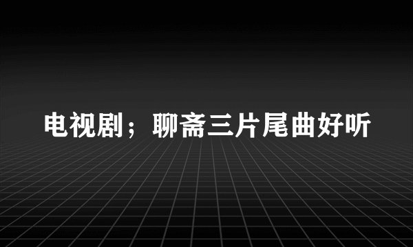 电视剧；聊斋三片尾曲好听