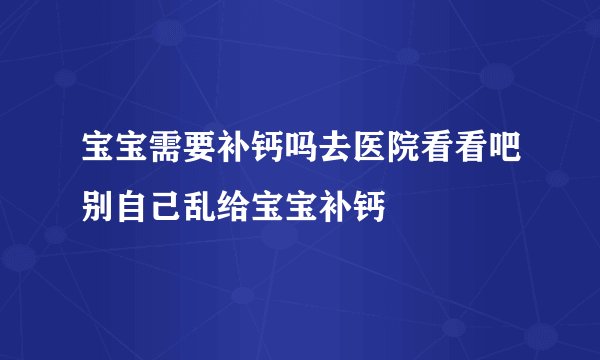宝宝需要补钙吗去医院看看吧别自己乱给宝宝补钙