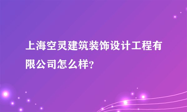 上海空灵建筑装饰设计工程有限公司怎么样？
