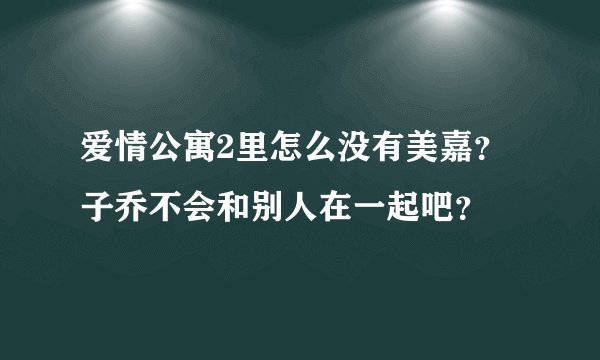 爱情公寓2里怎么没有美嘉？子乔不会和别人在一起吧？