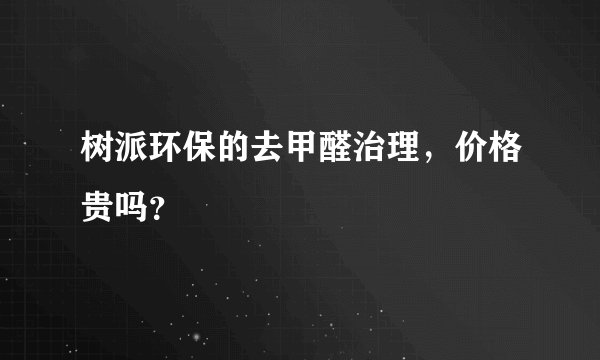 树派环保的去甲醛治理，价格贵吗？