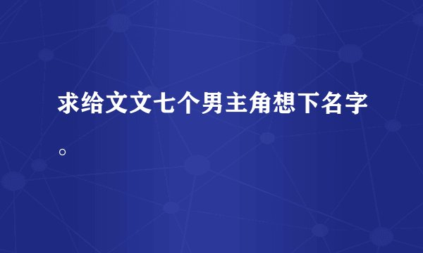 求给文文七个男主角想下名字。