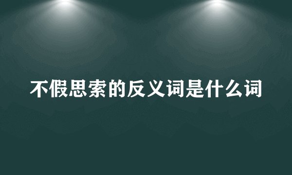 不假思索的反义词是什么词