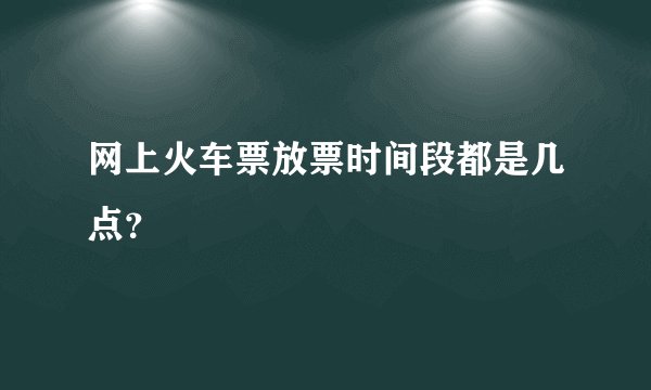 网上火车票放票时间段都是几点？