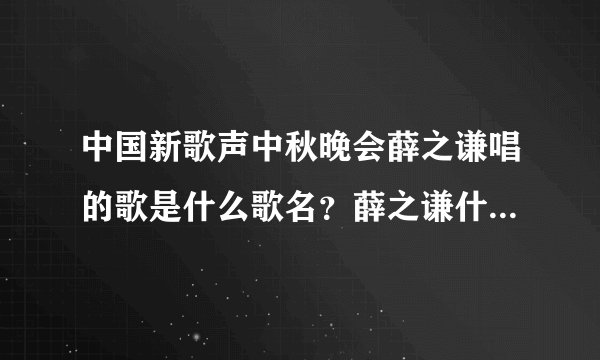 中国新歌声中秋晚会薛之谦唱的歌是什么歌名？薛之谦什么时候出场
