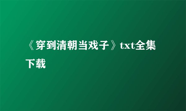 《穿到清朝当戏子》txt全集下载