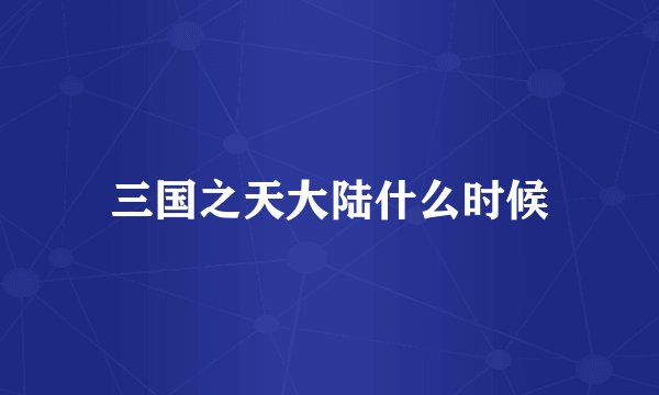 三国之天大陆什么时候