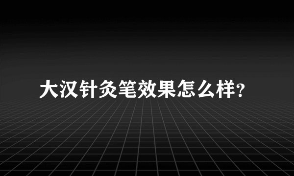 大汉针灸笔效果怎么样？