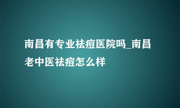 南昌有专业祛痘医院吗_南昌老中医祛痘怎么样