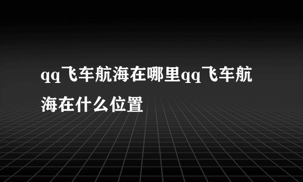 qq飞车航海在哪里qq飞车航海在什么位置