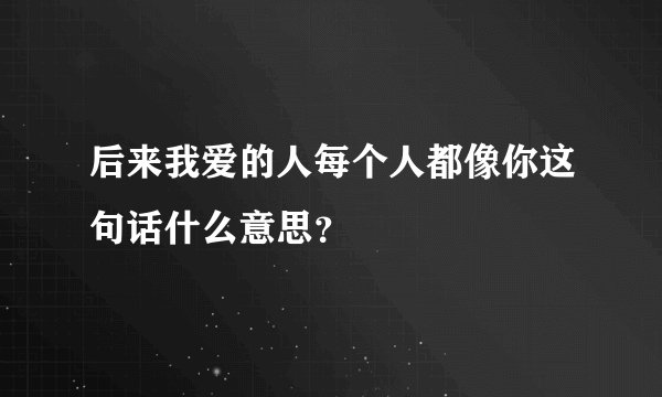 后来我爱的人每个人都像你这句话什么意思？