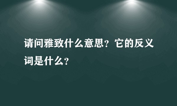 请问雅致什么意思？它的反义词是什么？