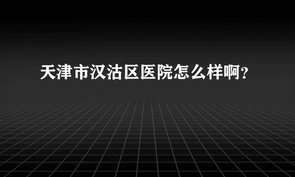 天津市汉沽区医院怎么样啊？