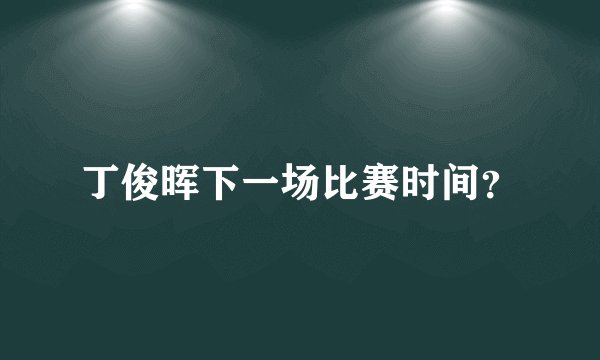 丁俊晖下一场比赛时间？