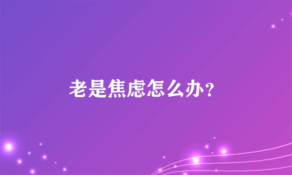 老是焦虑怎么办？