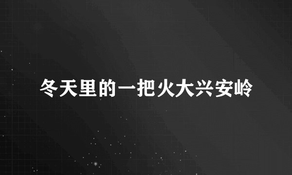 冬天里的一把火大兴安岭
