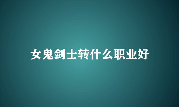 女鬼剑士转什么职业好