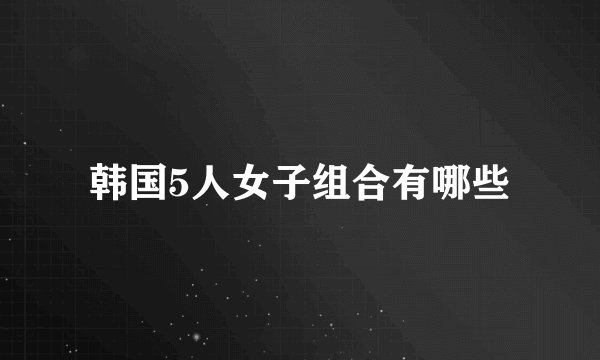韩国5人女子组合有哪些