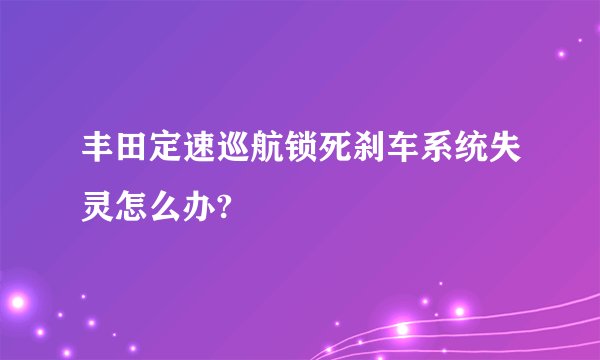丰田定速巡航锁死刹车系统失灵怎么办?