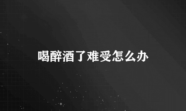喝醉酒了难受怎么办