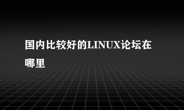 国内比较好的LINUX论坛在哪里