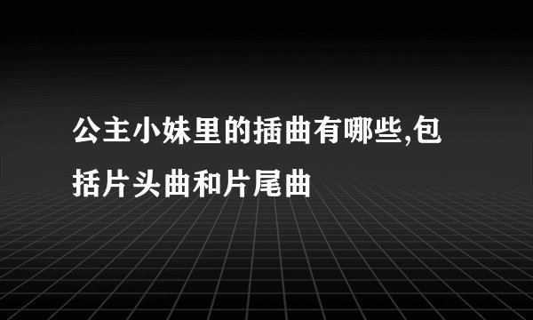 公主小妹里的插曲有哪些,包括片头曲和片尾曲