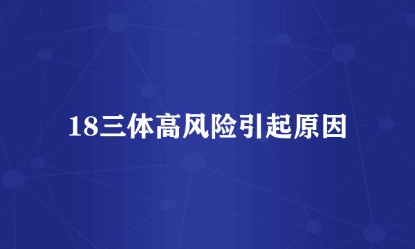 18三体高风险引起原因