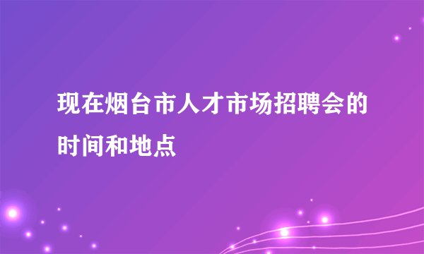 现在烟台市人才市场招聘会的时间和地点