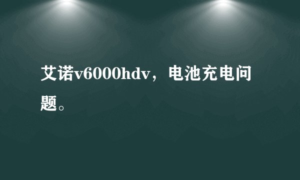 艾诺v6000hdv，电池充电问题。