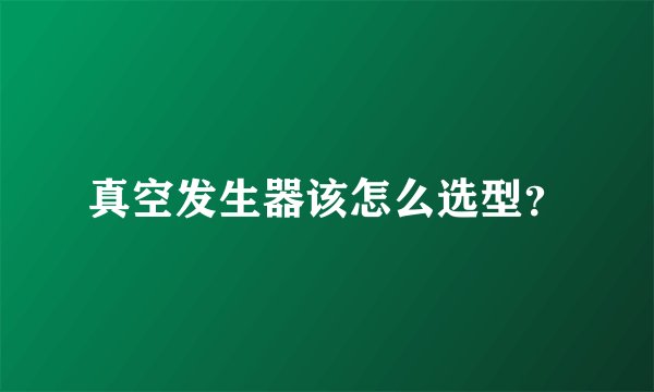 真空发生器该怎么选型？