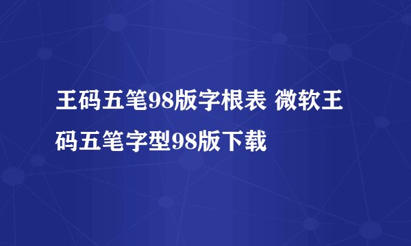 王码五笔98版字根表 微软王码五笔字型98版下载