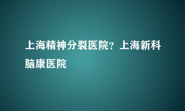 上海精神分裂医院？上海新科脑康医院